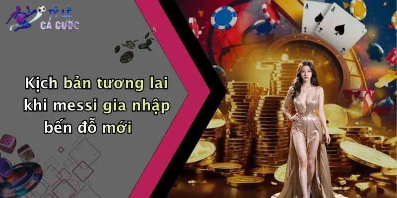 Kịch bản tương lai khi messi gia nhập bến đỗ mới