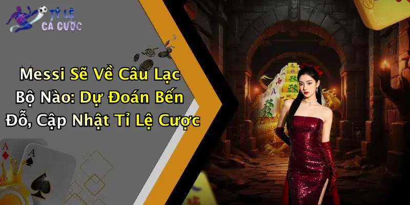 Messi Sẽ Về Câu Lạc Bộ Nào: Dự Đoán Bến Đỗ, Cập Nhật Tỉ Lệ Cược