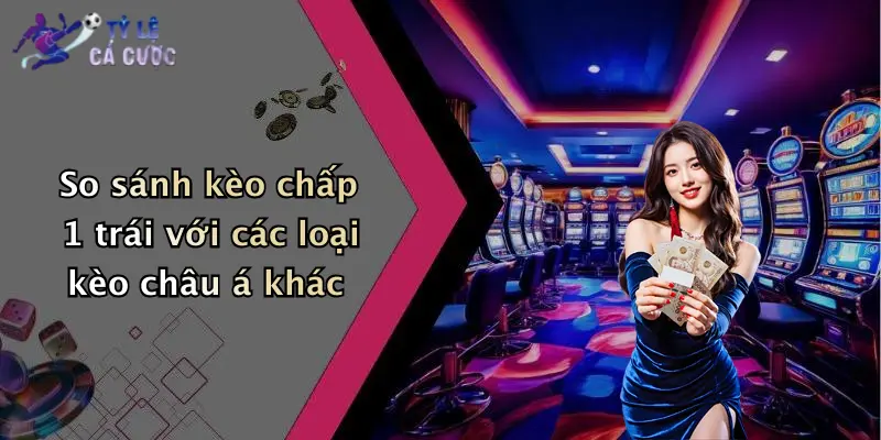 So sánh kèo chấp 1 trái với các loại kèo châu á khác