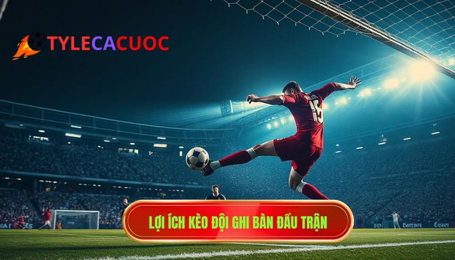 2. Lợi ích kèo đội ghi bàn đầu trận